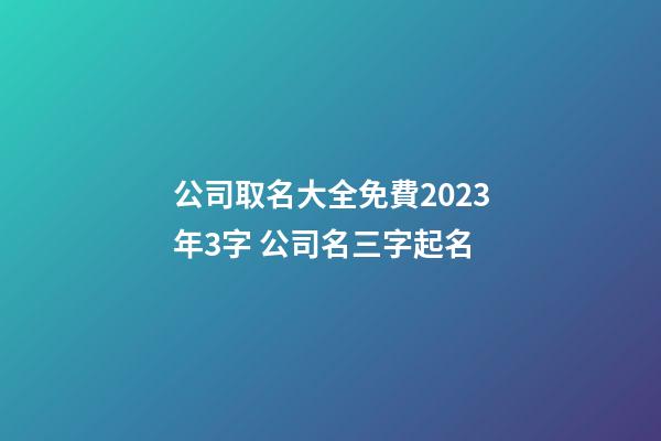 公司取名大全免費2023年3字 公司名三字起名-第1張-公司起名-玄機派